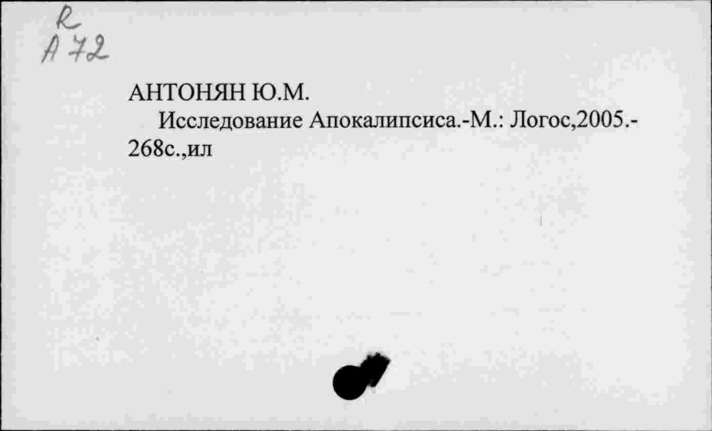 ﻿АНТОНЯН Ю.М.
Исследование Апокалипсиса.-М.: Логос,2005.-268с.,ил